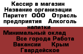 Кассир в магазин › Название организации ­ Паритет, ООО › Отрасль предприятия ­ Алкоголь, напитки › Минимальный оклад ­ 20 000 - Все города Работа » Вакансии   . Крым,Гвардейское